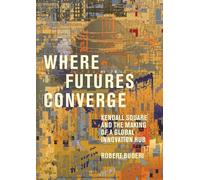 Where Futures Converge: Kendall Square and the Making of a Global Innovation Hub