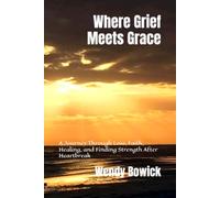 Where Grief Meets Grace: A Journey Through Loss, Faith, Healing, and Finding Strength After Heartbreak
