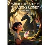 Where Have All the Dragons Gone?: An Inspirational Dragon Fantasy Short Story About Wonder, Myth, and the Magic We Forgot