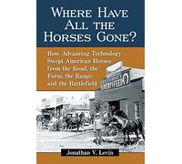 Where Have All the Horses Gone?: How Advancing Technology Swept American Horses from the Road, the Farm, the Range and the Battlefield
