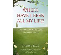 Where Have I Been All My Life?: A Journey Toward Love and Wholeness