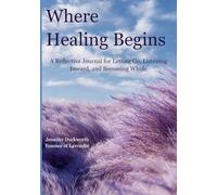 Where Healing Begins: A Reflective Journal for Letting Go, Listening Inward, and Becoming Whole