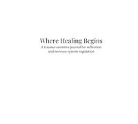 Where Healing Begins: A trauma-sensitive journal for reflection and nervous system regulation