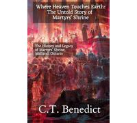 Where Heaven Touches Earth: The Untold Story of Martyrs' Shrine: The History and Legacy of Martyrs' Shrine, Midland, Ontario (The Story of Canada’s Catholic Cathedrals)