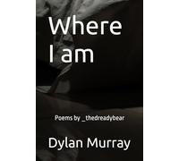 Where I am: Poems by _thedreadybear