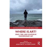 Where is Art?: Space, Time, and Location in Contemporary Art (Routledge Advances in Art and Visual Studies)