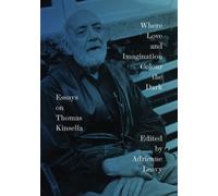 Where Love and Imagination Colour the Dark : Essays on Thomas Kinsella