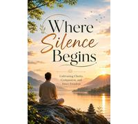 Where Silence Begins: Cultivating Clarity, Compassion, and Inner Freedom