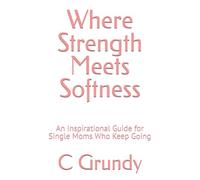 Where Strength Meets Softness: An Inspirational Guide for Single Moms Who Keep Going