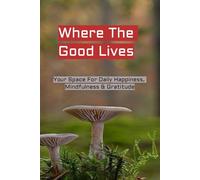 Where the Good Lives: Your Space for Daily Happiness, Mindfulness & Gratitude