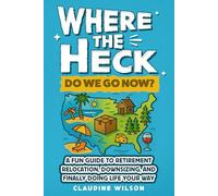 Where The Heck Do We Go Now?: A Fun Guide To Retirement Relocation, Downsizing, And Finally Doing Life Your Way
