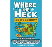 Where The Heck Do We Go Now?: A Fun, No- BS Guide To Retirement Relocation, Downsizing, And Finally Doing Life Your Way