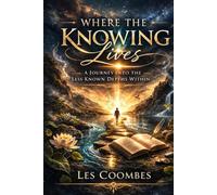 Where The Knowing Lives: A Journey into The Lesser Known Depths Within (The Knowing to Your Knowing: A Journey of Self Discovery)
