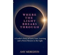 Where the Light Breaks Through: A Leader's Story of Love, Loss, Learning, and a Fierce Return to the Light