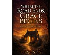 Where the Road Ends, Grace Begins A Story of Grace, Glory, and Eternity: Finding Grace, Purpose, and Home at the End of the Road