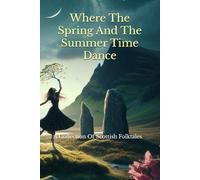 Where The Spring And The Summer Time Dance: A Collection Of Scottish Folktales
