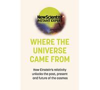 Where the Universe Came From: How Einstein's relativity unlocks the past, present and future of the cosmos (New Scientist Instant Expert)