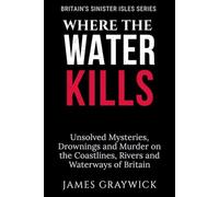 Where the Water Kills: Unsolved Mysteries, Drownings and Murder on the Coastlines, Rivers and Waterways of Britain (Britain’s Sinister Isles)
