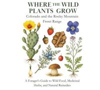 Where the Wild Plants Grow: Colorado and the Rocky Mountain Front Range: A Forager’s Guide to Wild Food, Medicinal Herbs, and Natural Remedies (Where the Wild Plants Grow: Illustrated Foraging Guides)