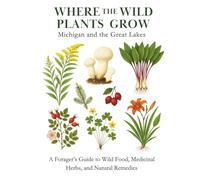 Where the Wild Plants Grow: Michigan and the Great Lakes: A Forager’s Guide to Wild Food, Medicinal Herbs, and Natural Remedies (Where the Wild Plants Grow: Illustrated Foraging Guides)