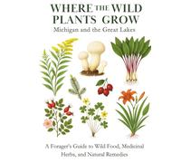 Where the Wild Plants Grow: Michigan and the Great Lakes: A Forager’s Guide to Wild Food, Medicinal Herbs, and Natural Remedies (Where the Wild Plants Grow: Illustrated Foraging Guides)