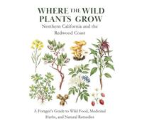 Where the Wild Plants Grow: Northern California and the Redwood Coast: A Forager’s Guide to Wild Food, Medicinal Herbs, and Natural Remedies (Where the Wild Plants Grow: Illustrated Foraging Guides)
