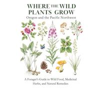 Where the Wild Plants Grow: Oregon and the Pacific Northwest: A Forager’s Guide to Wild Food, Medicinal Herbs, and Natural Remedies (Where the Wild Plants Grow: Illustrated Foraging Guides)