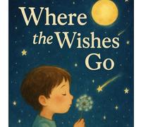 Where The Wishes Go: A Gentle Bedtime Story About Hope, Dreams & Imagination