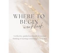 Where to Begin Workbook: A reflective, guided workbook for women thinking of starting something of their own