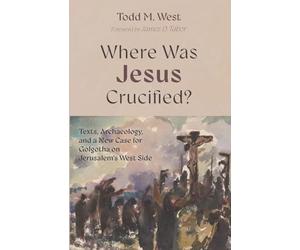Where Was Jesus Crucified?: Texts, Archaeology, and a New Case for Golgotha on Jerusalem's West Side