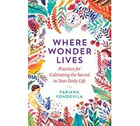 Where Wonder Lives Practices for Cultivating the Sacred in Your Daily Life