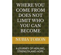 WHERE YOU COME FROM DOES NOT LIMIT WHO YOU CAN BECOME: A JOURNEY OF HEALING, STRENGTH,AND HOPE