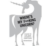 Where's My F**king Unicorn?: A Guide to Life, Your Unicorn & Everything