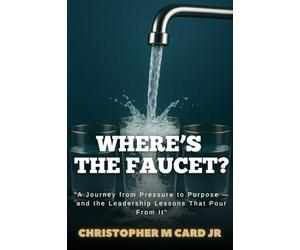Where's the Faucet?: A Journey from Pressure to Purpose - and the Leadership Lessons That Pour from It