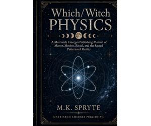 Which/Witch Physics: A Manual of Matter, Motion, Ritual and the Sacred Patterns of Reality: 5 (The Matriarch Truth Series)