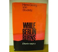 While Berlin burns: The diary of Hans-Georg von Studnitz, 1943-1945