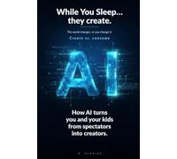 While You Sleep… they create. The world changes, or you change it.: How AI turns you and your kids from spectators into creators. (AI for the whole family)