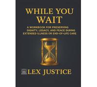 WHILE YOU WAIT: A Workbook for Preserving Dignity, Legacy, and Peace During Extended Illness or End-of-Life Care (HEIR CARE™)