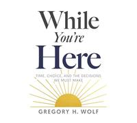 While You're Here: Time, Choice, and the Decisions We Must Make