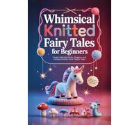 Whimsical Knitted Fairy Tales for Beginners: Create Adorable Dolls, Dragons, and Fantasy Friends from Classic Tales