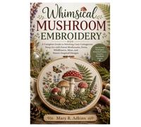 Whimsical Mushroom Embroidery: A Complete Guide to Stitching Cozy Cottagecore Hoop Art with Forest Mushrooms, Ferns, Wildflowers, Moss, and Nature-Inspired Designs