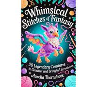 Whimsical Stitches Of Fantasy: 20 Legendary Creatures To Crochet And Bring To Life With Yarn