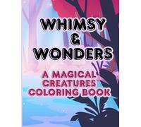Whimsy & Wonder A Magical Creatures Coloring Bool: All things Fairies, unicorns, mermaids, dragons & many more magical creatures