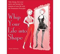 Whip Your Life into Shape: Take Charge, Free Your Spirt, And Become The Mistress Of Your Life With The Dominatrix Principles