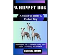 WHIPPET DOG A Guide To Raise A Perfect Dog: Everything You Need To Know About History, Breeds, Health, Care, Training, And Many More (PAW SOME CANINE CHRONICLES)