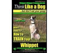 Whippet, Whippet Training AAA AKC: Think Like a Dog, but Don’t Eat Your Poop! | Whippet Breed Expert Training |: Here's EXACTLY How to Train Your Whippet: 1
