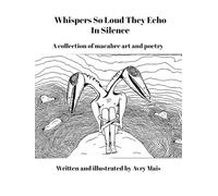 Whisper So Loud They Echo In Silence: A collection of macabre art and poetry