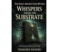 WHISPERS FROM THE SUBSTRATE: An Interconnected Cosmic Horror Collection (The Silent Architecture Mythos)