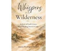 Whispers in the Wilderness: A Story of God's Grace When Healing Doesn't Come