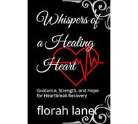Whispers of a Healing Heart: Guidance, Strength, and Hope for Heartbreak Recovery